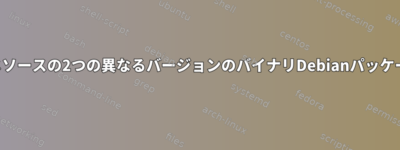 同じソースの2つの異なるバージョンのバイナリDebianパッケージ