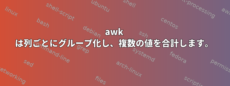 awk は列ごとにグループ化し、複数の値を合計します。