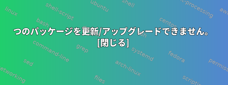 1つのパッケージを更新/アップグレードできません。 [閉じる]