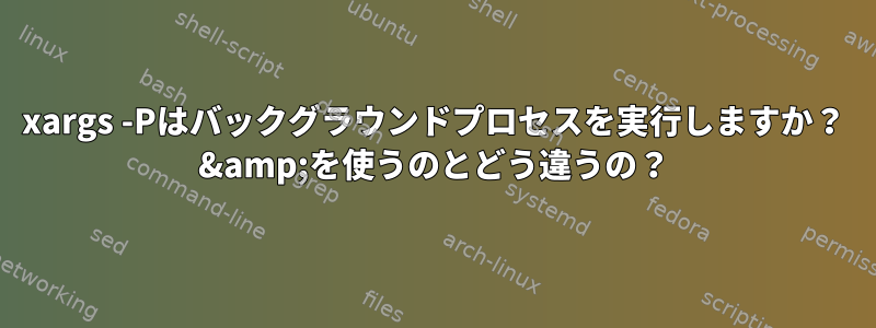 xargs -Pはバックグラウンドプロセスを実行しますか？ &amp;を使うのとどう違うの？