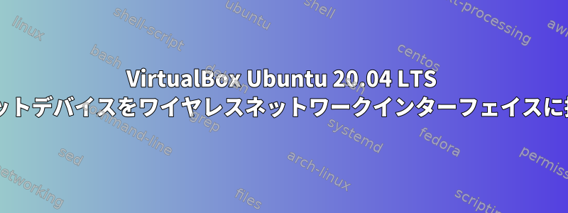 VirtualBox Ubuntu 20.04 LTS VMでイーサネットデバイスをワイヤレスネットワークインターフェイスに接続するには？