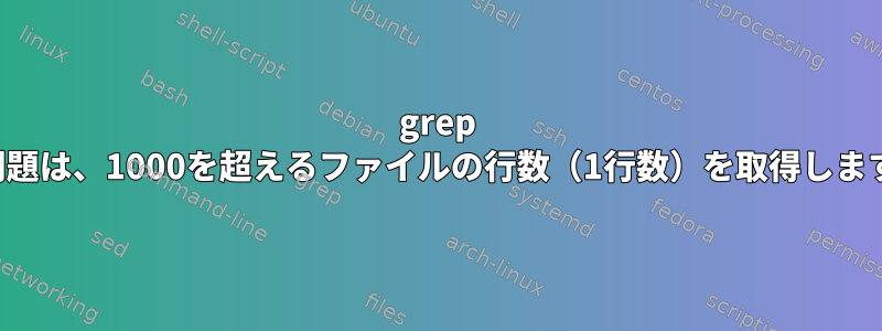 grep -v問題は、1000を超えるファイルの行数（1行数）を取得します。