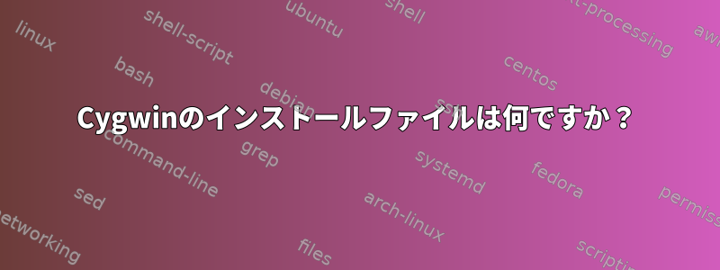 Cygwinのインストールファイルは何ですか？