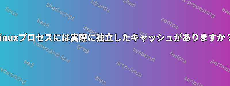 Linuxプロセスには実際に独立したキャッシュがありますか？