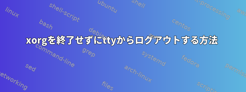 xorgを終了せずにttyからログアウトする方法