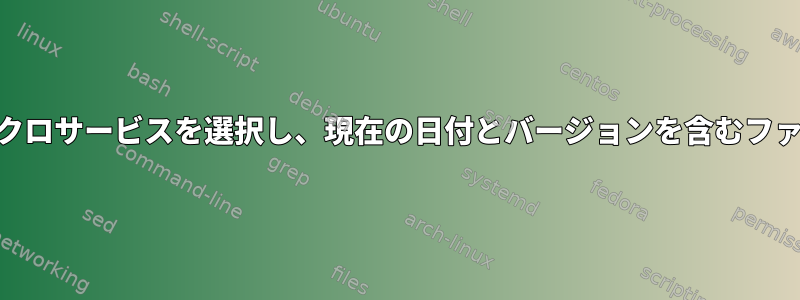 awkを使用してマイクロサービスを選択し、現在の日付とバージョンを含むファイルを作成します。