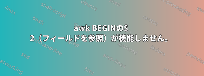 awk BEGINの$ 2（フィールドを参照）が機能しません。