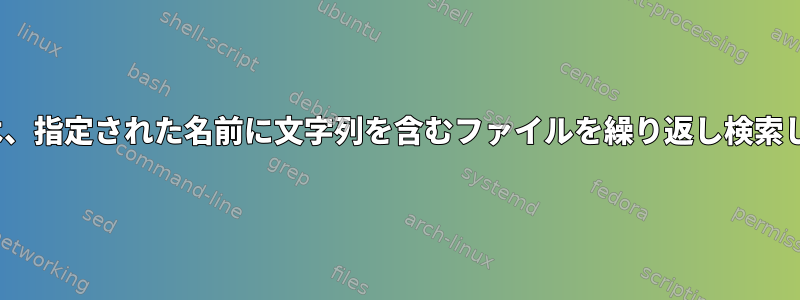 Linuxは、指定された名前に文字列を含むファイルを繰り返し検索します。