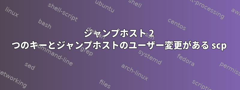 ジャンプホスト 2 つのキーとジャンプホストのユーザー変更がある scp