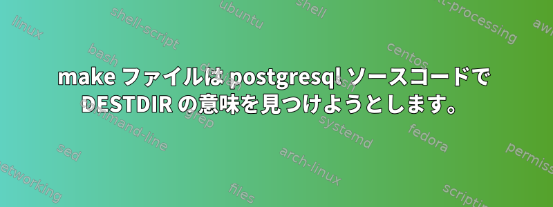 make ファイルは postgresql ソースコードで DESTDIR の意味を見つけようとします。