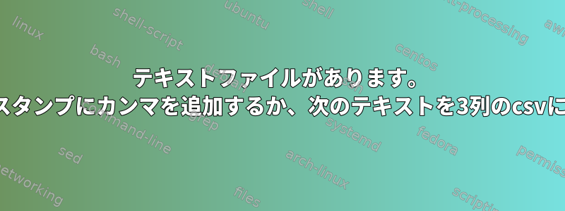 テキストファイルがあります。 txtファイルの時間/日付スタンプにカンマを追加するか、次のテキストを3列のcsvに変換したいと思います。