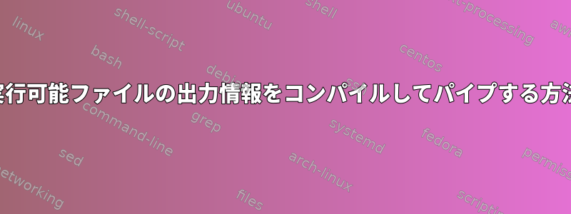 実行可能ファイルの出力情報をコンパイルしてパイプする方法