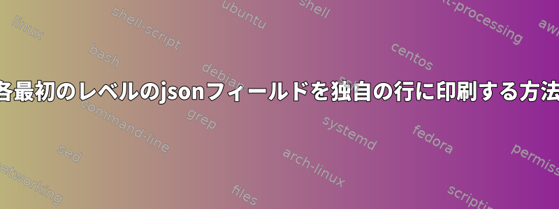 jqで各最初のレベルのjsonフィールドを独自の行に印刷する方法は？