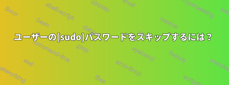 ユーザーの[sudo]パスワードをスキップするには？