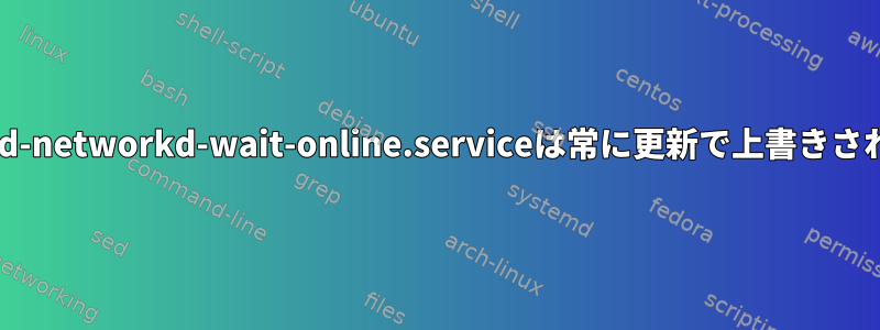 systemd-networkd-wait-online.serviceは常に更新で上書きされます。