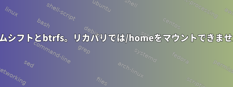 タイムシフトとbtrfs。リカバリでは/homeをマウントできません。