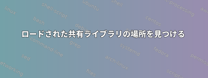 ロードされた共有ライブラリの場所を見つける