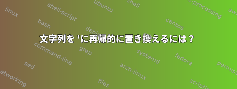 文字列を 'に再帰的に置き換えるには？