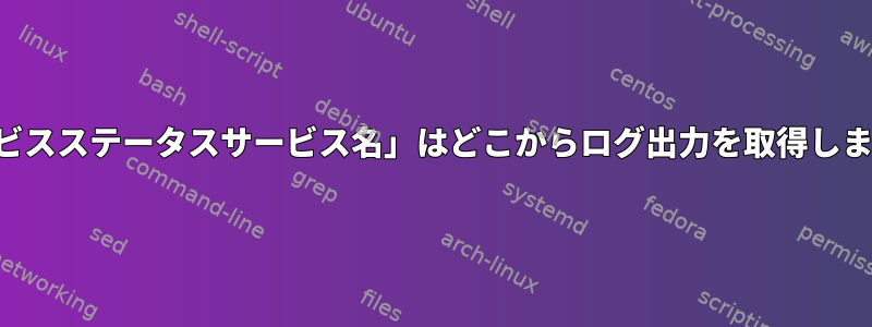 「サービスステータスサービス名」はどこからログ出力を取得しますか？