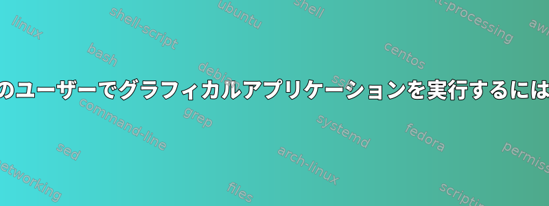 他のユーザーでグラフィカルアプリケーションを実行するには？