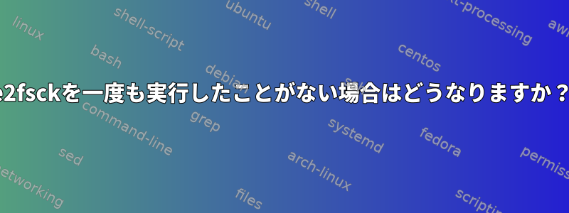 e2fsckを一度も実行したことがない場合はどうなりますか？