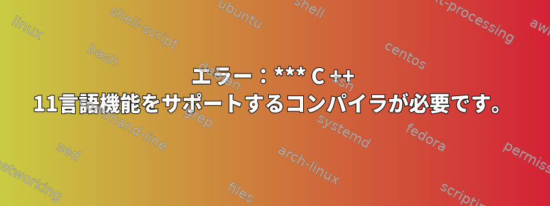 エラー：*** C ++ 11言語機能をサポートするコンパイラが必要です。