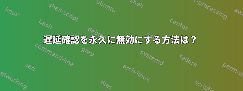 遅延確認を永久に無効にする方法は？