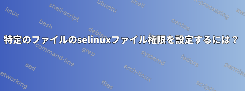 特定のファイルのselinuxファイル権限を設定するには？