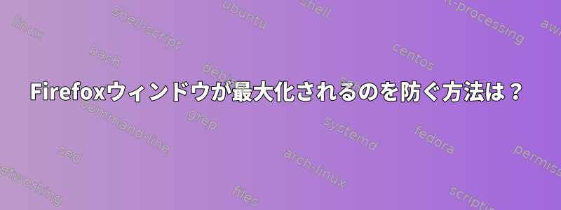 Firefoxウィンドウが最大化されるのを防ぐ方法は？