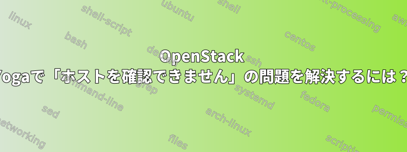 OpenStack Yogaで「ホストを確認できません」の問題を解決するには？