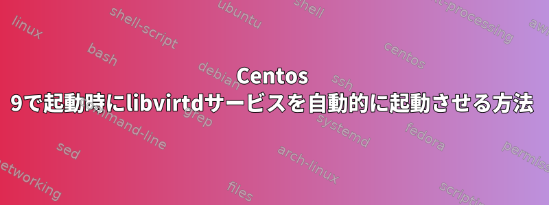 Centos 9で起動時にlibvirtdサービスを自動的に起動させる方法