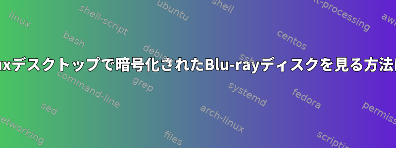 Linuxデスクトップで暗号化されたBlu-rayディスクを見る方法は？