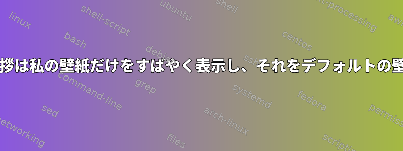 私のlight-dmの挨拶は私の壁紙だけをすばやく表示し、それをデフォルトの壁紙に変更します。