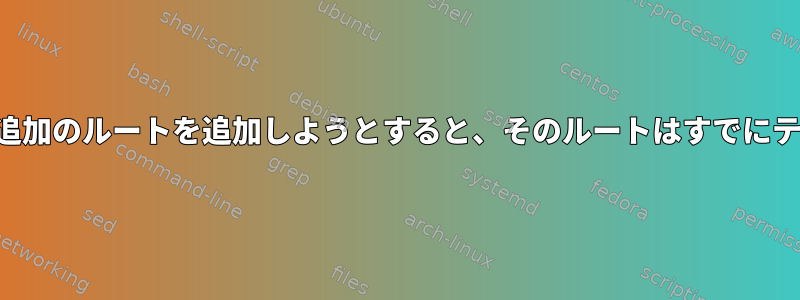 同じネットワークに追加のルートを追加しようとすると、そのルートはすでにテーブルにあります。