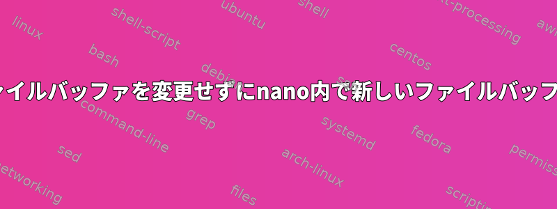 Nano：現在のファイルバッファを変更せずにnano内で新しいファイルバッファを開く方法は？