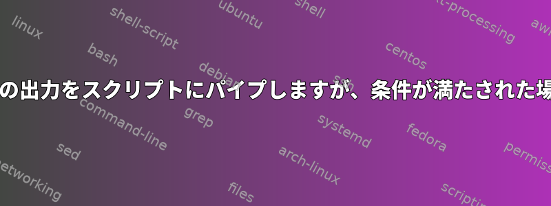 bash：複数のコマンドの出力をスクリプトにパイプしますが、条件が満たされた場合にのみ実行します。