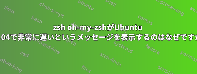 zsh oh-my-zshがUbuntu 22.04で非常に遅いというメッセージを表示するのはなぜですか?