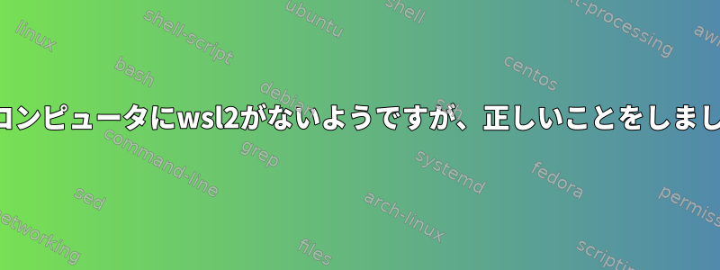 私のコンピュータにwsl2がないようですが、正しいことをしました。