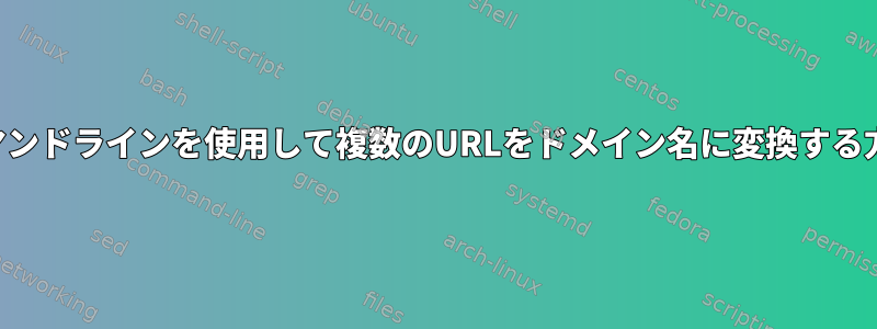 コマンドラインを使用して複数のURLをドメイン名に変換する方法