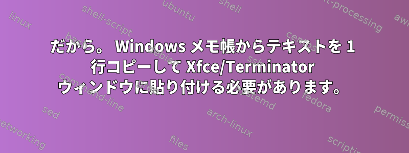 だから。 Windows メモ帳からテキストを 1 行コピーして Xfce/Terminator ウィンドウに貼り付ける必要があります。