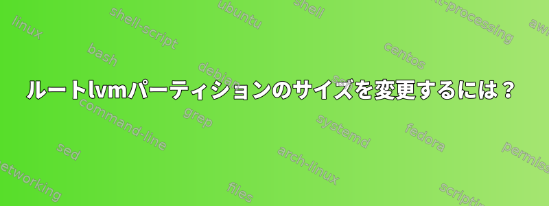 ルートlvmパーティションのサイズを変更するには？