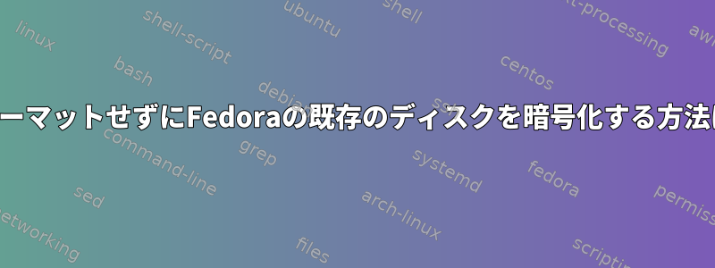 フォーマットせずにFedoraの既存のディスクを暗号化する方法は？