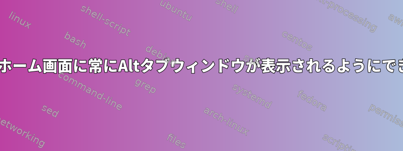 Gnomeのホーム画面に常にAltタブウィンドウが表示されるようにできますか？