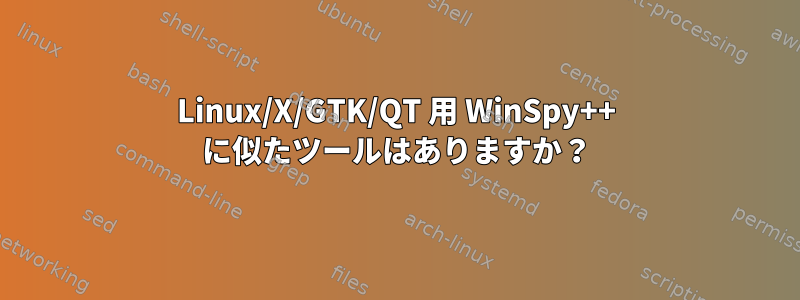 Linux/X/GTK/QT 用 WinSpy++ に似たツールはありますか？