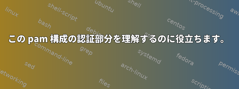 この pam 構成の認証部分を理解するのに役立ちます。