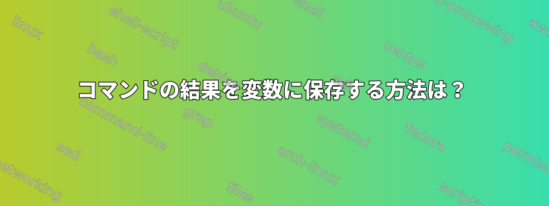 コマンドの結果を変数に保存する方法は？