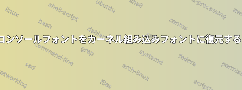 Linuxコンソールフォントをカーネル組み込みフォントに復元するには？