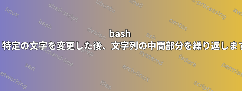 bash は、特定の文字を変更した後、文字列の中間部分を繰り返します。