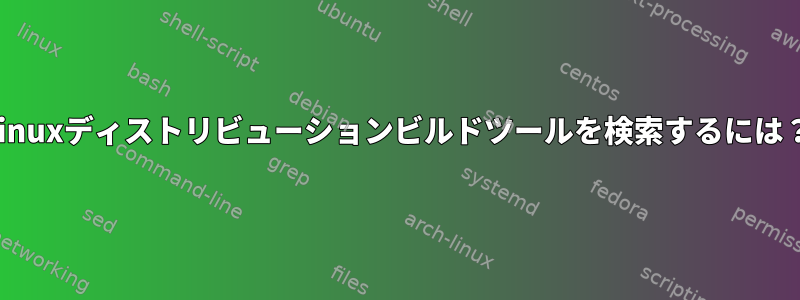 Linuxディストリビューションビルドツールを検索するには？