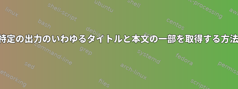 特定の出力のいわゆるタイトルと本文の一部を取得する方法